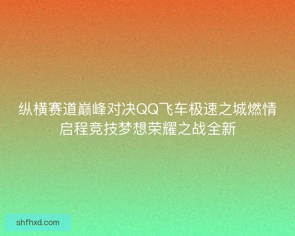 纵横赛道巅峰对决QQ飞车极速之城燃情启程竞技梦想荣耀之战全新