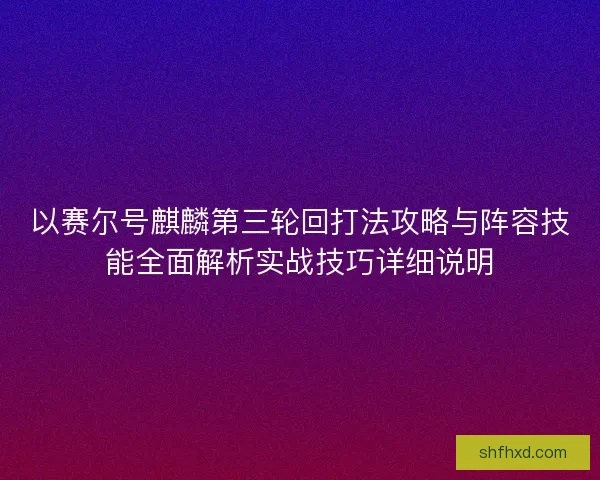 以赛尔号麒麟第三轮回打法攻略与阵容技能全面解析实战技巧详细说明 以赛尔号麒麟第三轮回打法攻略与阵容技能全面解析实战技巧详细说明