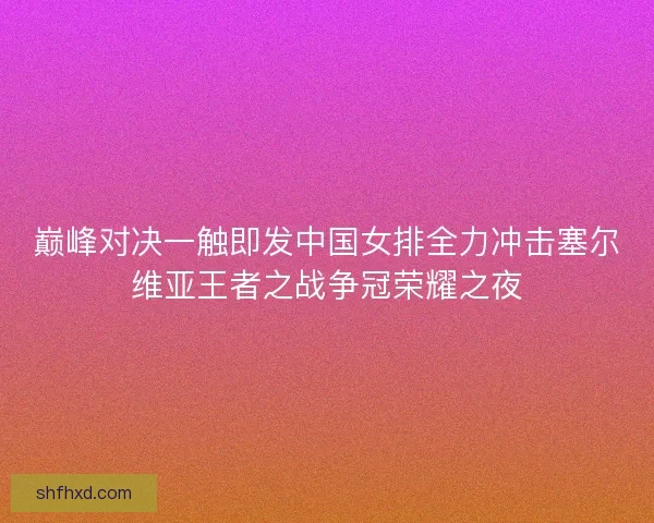 巅峰对决一触即发中国女排全力冲击塞尔维亚王者之战争冠荣耀之夜 巅峰对决一触即发中国女排全力冲击塞尔维亚王者之战争冠荣耀之夜