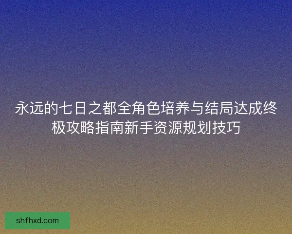 永远的七日之都全角色培养与结局达成终极攻略指南新手资源规划技巧