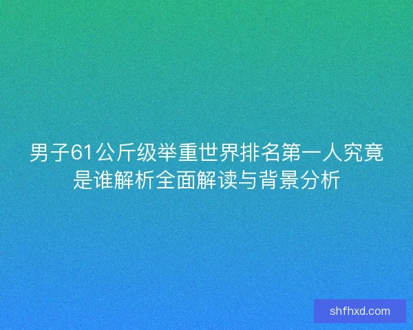 男子61公斤级举重世界排名第一人究竟是谁解析全面解读与背景分析