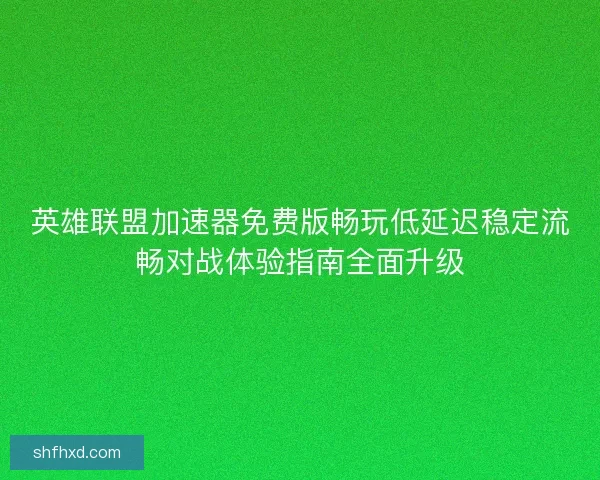 英雄联盟加速器免费版畅玩低延迟稳定流畅对战体验指南全面升级