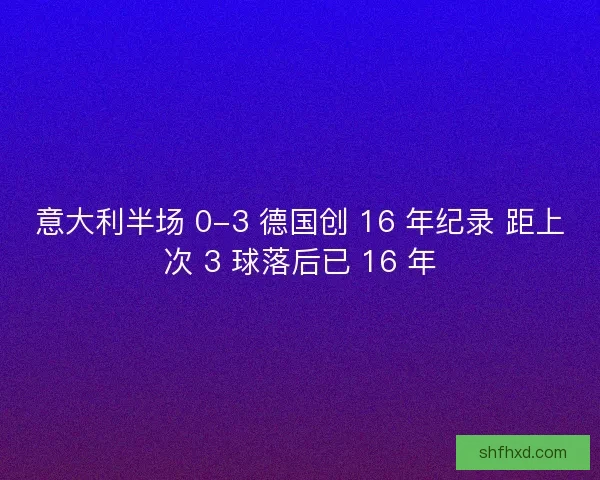 意大利半场 0-3 德国创 16 年纪录 距上次 3 球落后已 16 年
