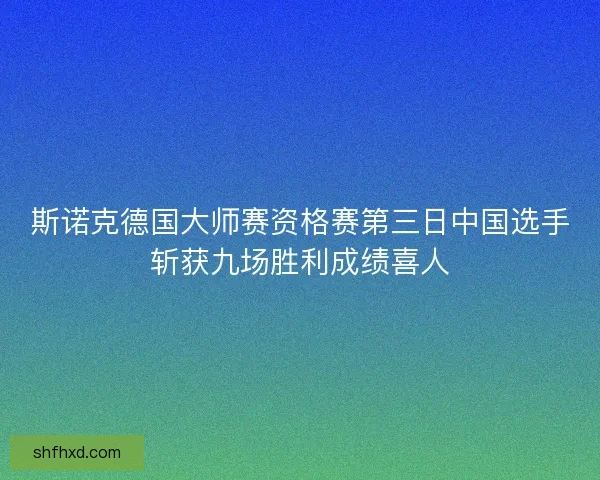 斯诺克德国大师赛资格赛第三日中国选手斩获九场胜利成绩喜人