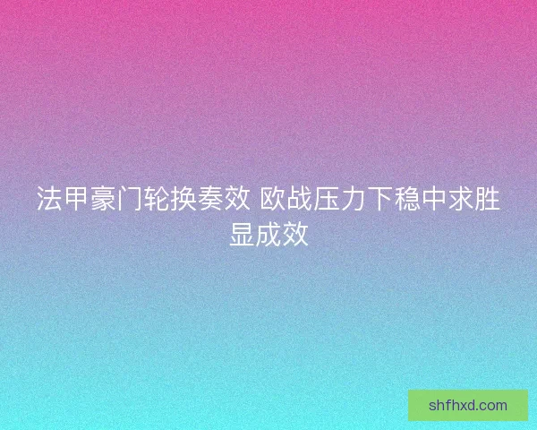 法甲豪门轮换奏效 欧战压力下稳中求胜显成效