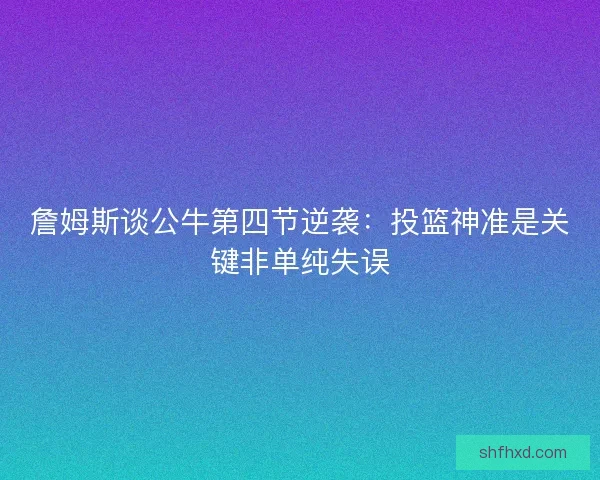 詹姆斯谈公牛第四节逆袭：投篮神准是关键非单纯失误