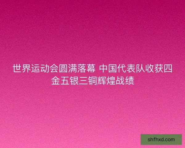世界运动会圆满落幕 中国代表队收获四金五银三铜辉煌战绩
