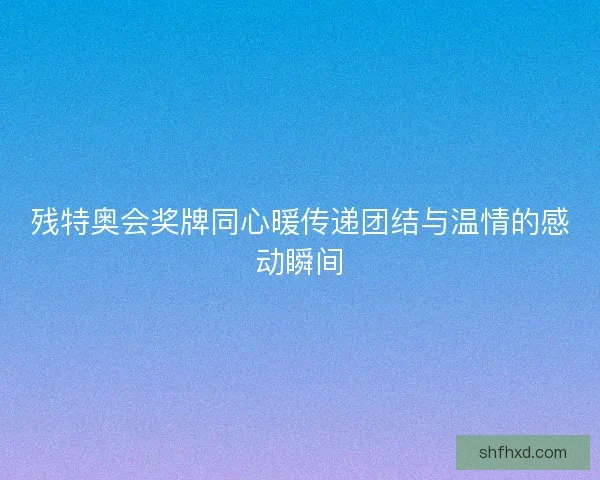 残特奥会奖牌同心暖传递团结与温情的感动瞬间