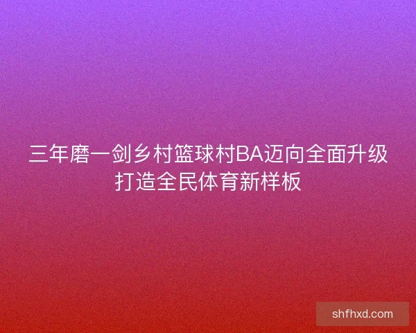 三年磨一剑乡村篮球村BA迈向全面升级打造全民体育新样板