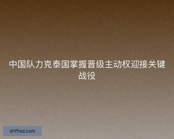 中国队力克泰国掌握晋级主动权迎接关键战役