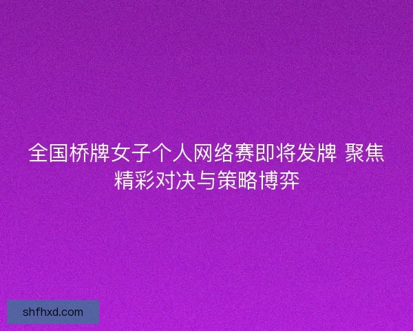 全国桥牌女子个人网络赛即将发牌 聚焦精彩对决与策略博弈 全国桥牌女子个人网络赛即将发牌 聚焦精彩对决与策略博弈