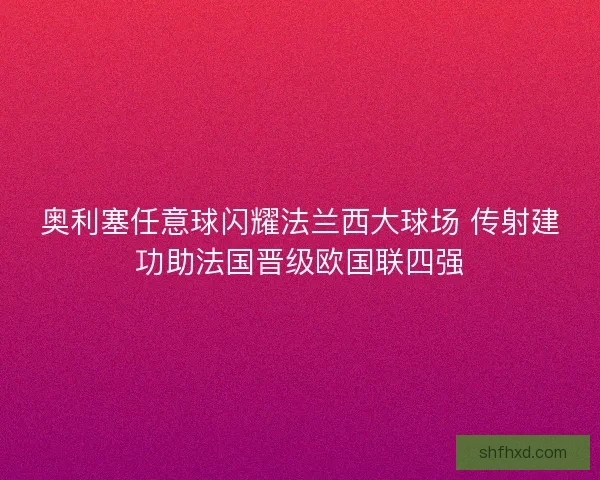 奥利塞任意球闪耀法兰西大球场 传射建功助法国晋级欧国联四强