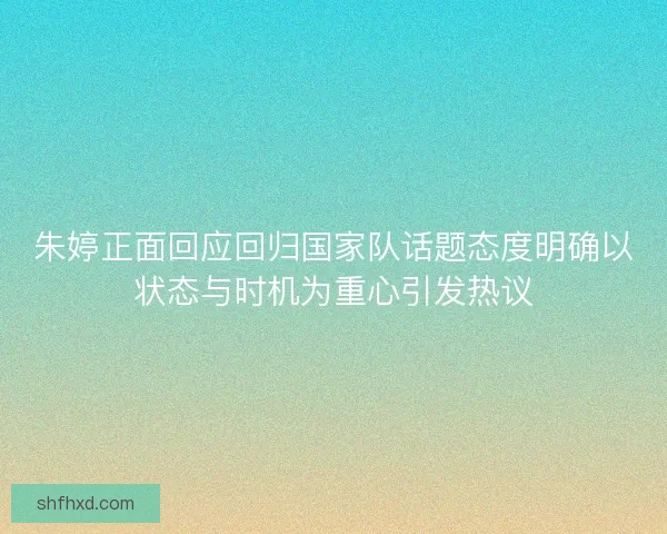 朱婷正面回应回归国家队话题态度明确以状态与时机为重心引发热议 朱婷正面回应回归国家队话题态度明确以状态与时机为重心引发热议
