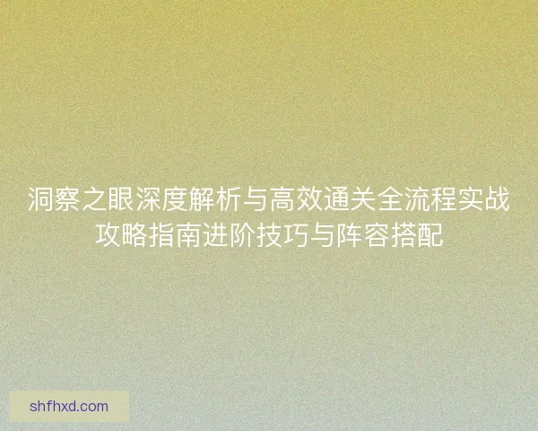 洞察之眼深度解析与高效通关全流程实战攻略指南进阶技巧与阵容搭配 洞察之眼深度解析与高效通关全流程实战攻略指南进阶技巧与阵容搭配