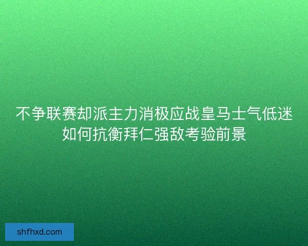 不争联赛却派主力消极应战皇马士气低迷如何抗衡拜仁强敌考验前景