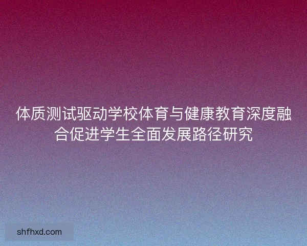 体质测试驱动学校体育与健康教育深度融合促进学生全面发展路径研究