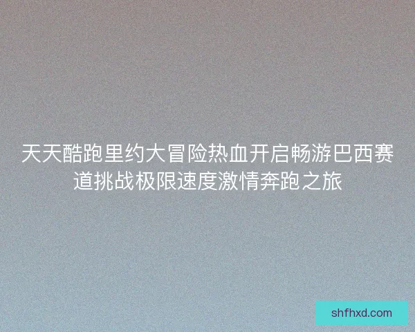 天天酷跑里约大冒险热血开启畅游巴西赛道挑战极限速度激情奔跑之旅