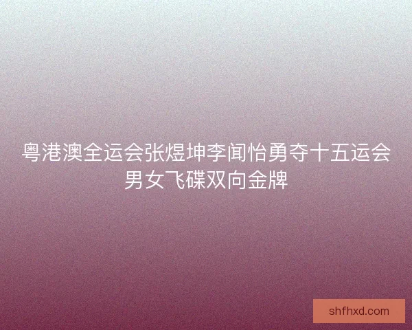 粤港澳全运会张煜坤李闻怡勇夺十五运会男女飞碟双向金牌