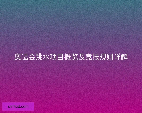 奥运会跳水项目概览及竞技规则详解