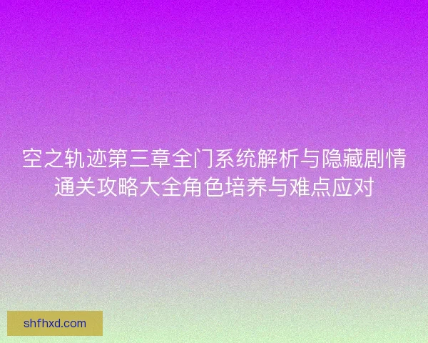 空之轨迹第三章全门系统解析与隐藏剧情通关攻略大全角色培养与难点应对 空之轨迹第三章全门系统解析与隐藏剧情通关攻略大全角色培养与难点应对