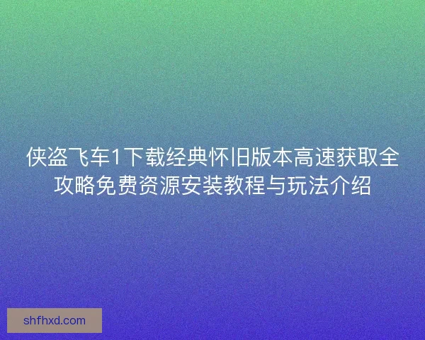 侠盗飞车1下载经典怀旧版本高速获取全攻略免费资源安装教程与玩法介绍