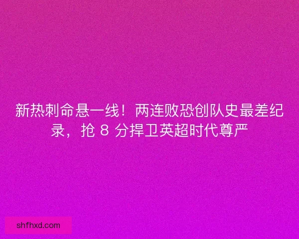 新热刺命悬一线！两连败恐创队史最差纪录，抢 8 分捍卫英超时代尊严