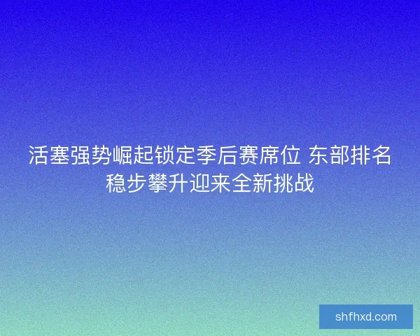 活塞强势崛起锁定季后赛席位 东部排名稳步攀升迎来全新挑战 活塞强势崛起锁定季后赛席位 东部排名稳步攀升迎来全新挑战