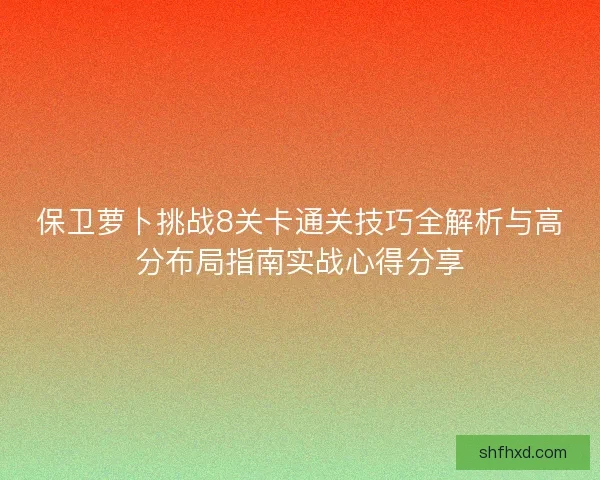 保卫萝卜挑战8关卡通关技巧全解析与高分布局指南实战心得分享