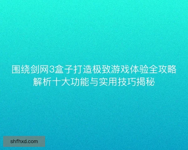 围绕剑网3盒子打造极致游戏体验全攻略解析十大功能与实用技巧揭秘 围绕剑网3盒子打造极致游戏体验全攻略解析十大功能与实用技巧揭秘