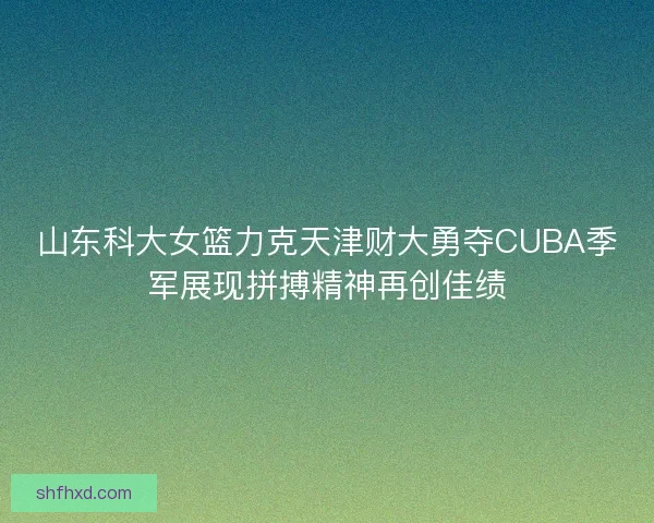山东科大女篮力克天津财大勇夺CUBA季军展现拼搏精神再创佳绩 山东科大女篮力克天津财大勇夺CUBA季军展现拼搏精神再创佳绩