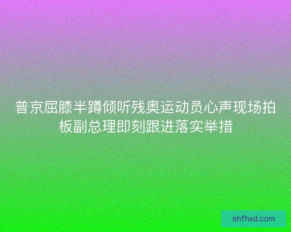 普京屈膝半蹲倾听残奥运动员心声现场拍板副总理即刻跟进落实举措