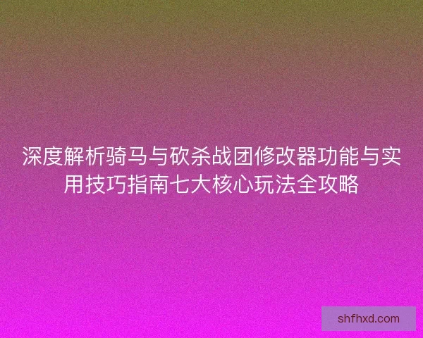 深度解析骑马与砍杀战团修改器功能与实用技巧指南七大核心玩法全攻略
