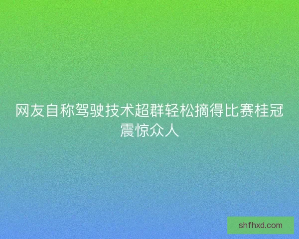 网友自称驾驶技术超群轻松摘得比赛桂冠震惊众人 网友自称驾驶技术超群轻松摘得比赛桂冠震惊众人