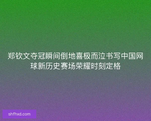 郑钦文夺冠瞬间倒地喜极而泣书写中国网球新历史赛场荣耀时刻定格