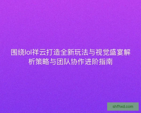 围绕lol祥云打造全新玩法与视觉盛宴解析策略与团队协作进阶指南 围绕lol祥云打造全新玩法与视觉盛宴解析策略与团队协作进阶指南