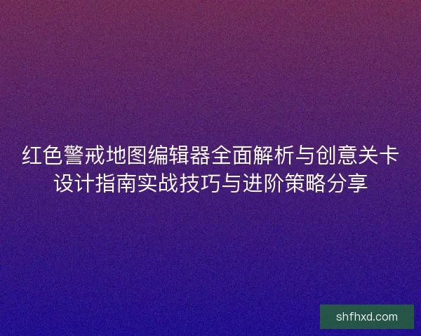 红色警戒地图编辑器全面解析与创意关卡设计指南实战技巧与进阶策略分享
