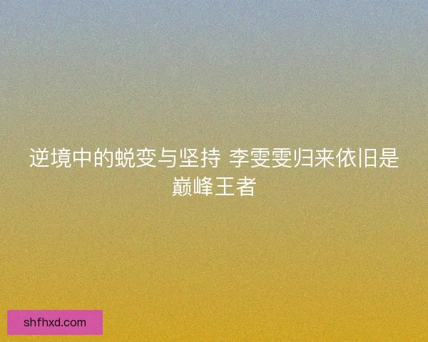 逆境中的蜕变与坚持 李雯雯归来依旧是巅峰王者